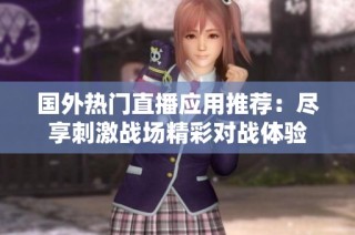 国外热门直播应用推荐：尽享刺激战场精彩对战体验