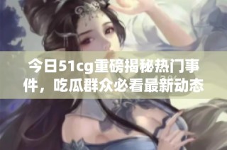 今日51cg重磅揭秘热门事件，吃瓜群众必看最新动态！