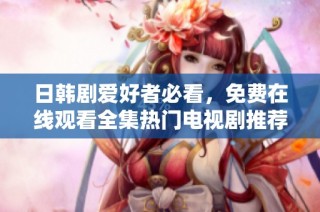 日韩剧爱好者必看，免费在线观看全集热门电视剧推荐