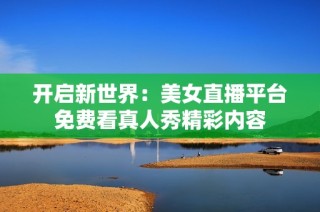 开启新世界：美女直播平台免费看真人秀精彩内容