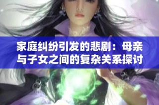 家庭纠纷引发的悲剧：母亲与子女之间的复杂关系探讨