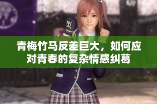青梅竹马反差巨大，如何应对青春的复杂情感纠葛
