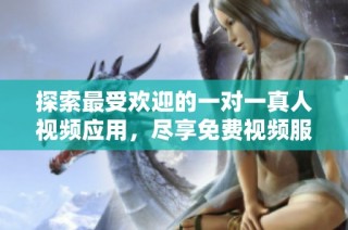 探索最受欢迎的一对一真人视频应用，尽享免费视频服务