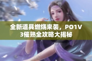 全新道具燃烧来袭，PO1V3催熟全攻略大揭秘