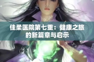 佳柔医院第七重：健康之旅的新篇章与启示