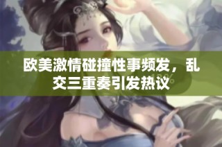 欧美激情碰撞性事频发，乱交三重奏引发热议