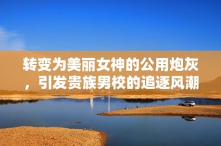转变为美丽女神的公用炮灰，引发贵族男校的追逐风潮