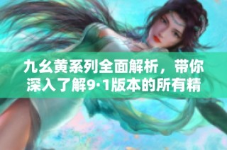 九幺黄系列全面解析，带你深入了解9·1版本的所有精彩内容