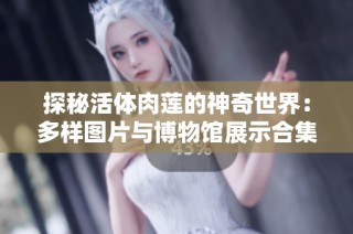 探秘活体肉莲的神奇世界：多样图片与博物馆展示合集