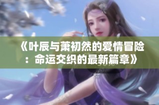 《叶辰与萧初然的爱情冒险：命运交织的最新篇章》