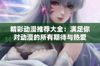 精彩动漫推荐大全：满足你对动漫的所有期待与热爱