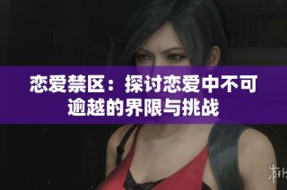 恋爱禁区：探讨恋爱中不可逾越的界限与挑战