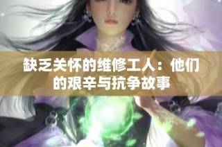 缺乏关怀的维修工人：他们的艰辛与抗争故事