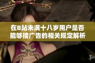 在B站未满十八岁用户是否能够接广告的相关规定解析