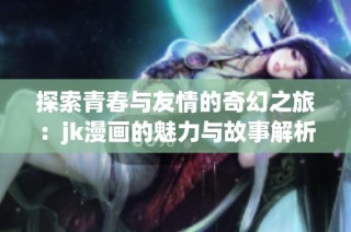 探索青春与友情的奇幻之旅：jk漫画的魅力与故事解析