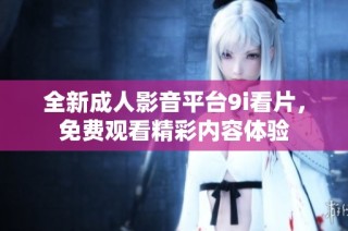 全新成人影音平台9i看片，免费观看精彩内容体验