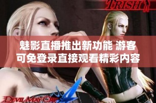 魅影直播推出新功能 游客可免登录直接观看精彩内容