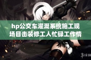 hp公交车灌溉系统施工现场目击装修工人忙碌工作情况
