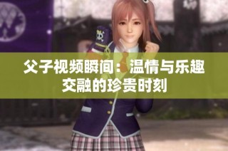 父子视频瞬间：温情与乐趣交融的珍贵时刻