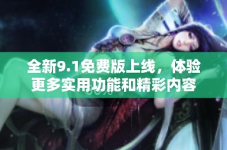 全新9.1免费版上线，体验更多实用功能和精彩内容