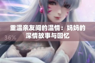 重温亲友间的温情：妈妈的深情故事与回忆