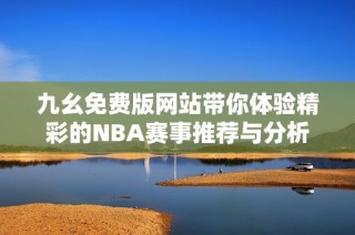九幺免费版网站带你体验精彩的NBA赛事推荐与分析