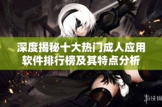 深度揭秘十大热门成人应用软件排行榜及其特点分析