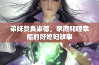 弟妹贤良淑德，家庭和睦幸福的好媳妇故事