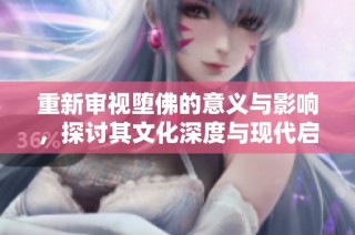 重新审视堕佛的意义与影响，探讨其文化深度与现代启示