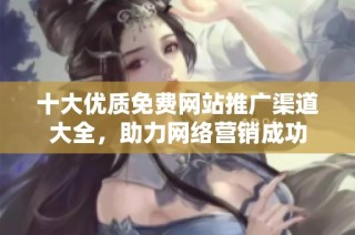 十大优质免费网站推广渠道大全，助力网络营销成功