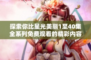 探索你比星光美丽1至40集全系列免费观看的精彩内容与角色魅力