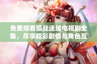 免费观看孤战迷城电视剧全集，尽享精彩剧情与角色互动
