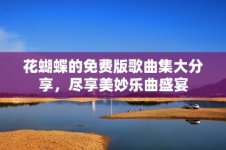 花蝴蝶的免费版歌曲集大分享，尽享美妙乐曲盛宴