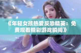《年轻女孩热爱反恐精英：免费观看精彩游戏瞬间》