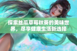 探索丝瓜草莓秋葵的美味世界，尽享健康生活新选择