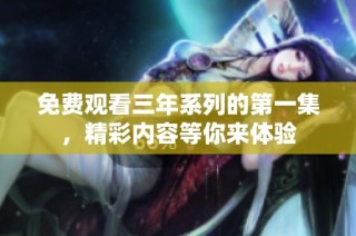 免费观看三年系列的第一集，精彩内容等你来体验
