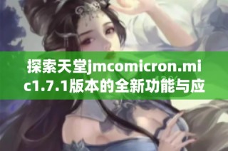 探索天堂jmcomicron.mic1.7.1版本的全新功能与应用体验