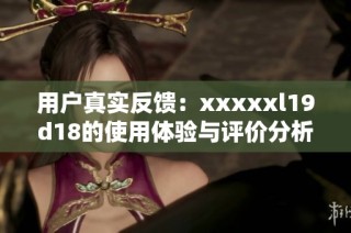 用户真实反馈：xxxxxl19d18的使用体验与评价分析