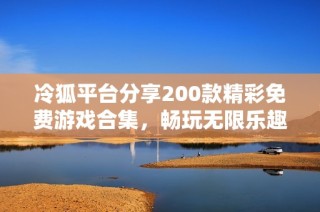 冷狐平台分享200款精彩免费游戏合集，畅玩无限乐趣