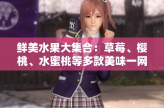 鲜美水果大集合：草莓、樱桃、水蜜桃等多款美味一网打尽