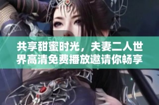 共享甜蜜时光，夫妻二人世界高清免费播放邀请你畅享爱情故事