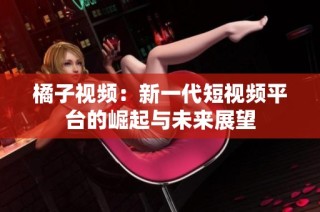 橘子视频：新一代短视频平台的崛起与未来展望