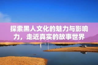 探索黑人文化的魅力与影响力，走近真实的故事世界