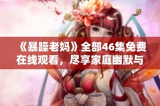 《暴躁老妈》全部46集免费在线观看，尽享家庭幽默与感动瞬间