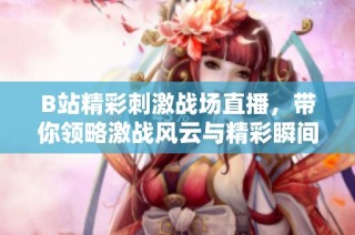 B站精彩刺激战场直播，带你领略激战风云与精彩瞬间
