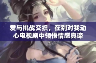 爱与挑战交织，在别对我动心电视剧中领悟情感真谛