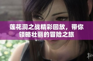 莲花洞之战精彩回放，带你领略壮丽的冒险之旅