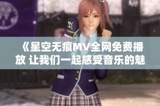 《星空无痕MV全网免费播放 让我们一起感受音乐的魅力》