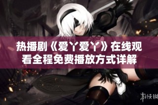 热播剧《爱丫爱丫》在线观看全程免费播放方式详解
