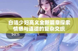 白洁少妇高义全新篇章探索情感与道德的复杂交织